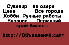 Сувенир “ на озере“ › Цена ­ 1 250 - Все города Хобби. Ручные работы » Вязание   . Пермский край,Кизел г.